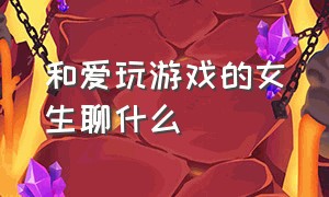 和爱玩游戏的女生聊什么