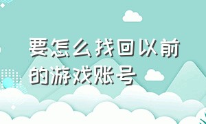 要怎么找回以前的游戏账号（游戏账号没了该怎么找回游戏账号）