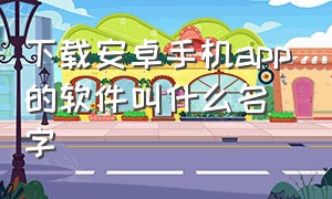 下载安卓手机app的软件叫什么名字