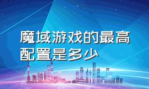 魔域游戏的最高配置是多少（魔域官网游戏对电脑的配置要求）