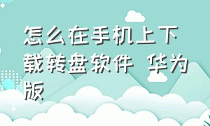 怎么在手机上下载转盘软件 华为版（华为手机下载转换器）