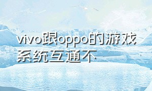 vivo跟oppo的游戏系统互通不（oppo和vivo游戏数据能互通吗）