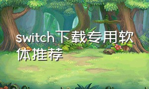 switch下载专用软体推荐（入手switch需要下载什么软件）