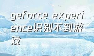 geforce experience识别不到游戏