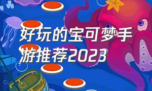 好玩的宝可梦手游推荐2023（好玩的宝可梦手游推荐2023年）