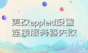 更改appleid设置 连接服务器失败（无法创建apple id无法连接服务器）