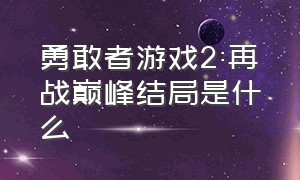 勇敢者游戏2:再战巅峰结局是什么（勇敢者游戏2剧情介绍大全）