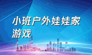 小班户外娃娃家游戏（小班户外娃娃家游戏案例分析报告）