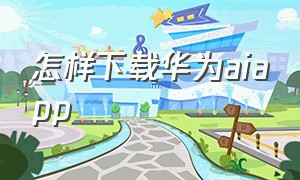 怎样下载华为aiapp（华为的ai软件可以下载吗）