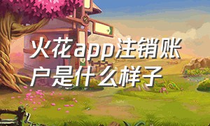 火花app注销账户是什么样子（火花app如何注销账号）