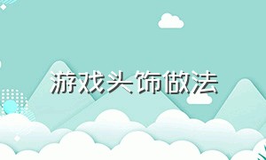 游戏头饰做法（游戏头饰怎么做）