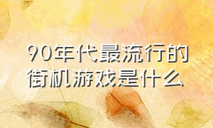 90年代最流行的街机游戏是什么