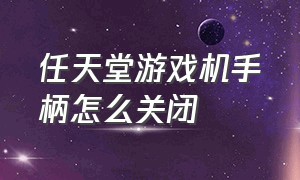 任天堂游戏机手柄怎么关闭（任天堂游戏机手柄怎么关闭语音）