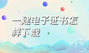 一建电子证书怎样下载（一建电子证书怎样下载到电脑）