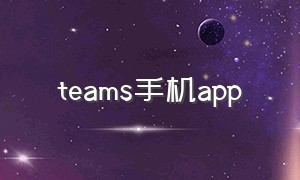 teams手机app（Teams手机app怎么和国外视频）