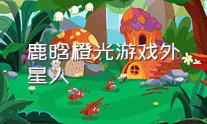 鹿晗橙光游戏外星人