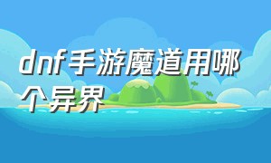 dnf手游魔道用哪个异界