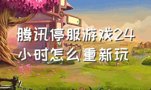 腾讯停服游戏24小时怎么重新玩