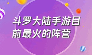 斗罗大陆手游目前最火的阵营（斗罗大陆手游哪个才是官方的）