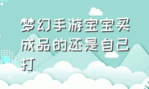 梦幻手游宝宝买成品的还是自己打