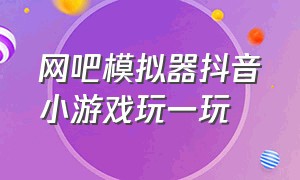 网吧模拟器抖音小游戏玩一玩（网吧模拟器抖音小游戏玩一玩就卡）