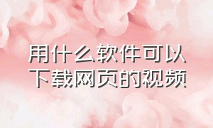 用什么软件可以下载网页的视频（用什么软件可以编辑视频）