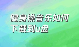 健身操音乐如何下载到u盘（健身操怎么下载音乐）