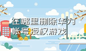 在哪里删除华为帐号授权游戏