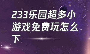 233乐园超多小游戏免费玩怎么下（233乐园里面超多游戏）