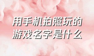 用手机拍照玩的游戏名字是什么（可以拍照的相机还可以玩六种游戏）