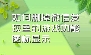 如何删掉微信发现里的游戏功能图标显示