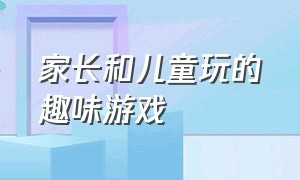 家长和儿童玩的趣味游戏