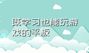 既学习也能玩游戏的平板（既能打游戏又能用手机的平板）