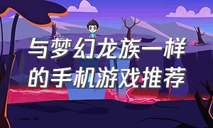 与梦幻龙族一样的手机游戏推荐（梦幻龙族有手游版的吗）