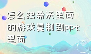 怎么把希沃里面的游戏复制到ppt里面