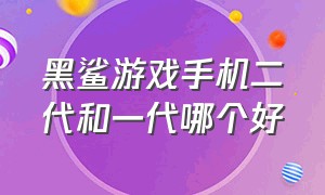 黑鲨游戏手机二代和一代哪个好