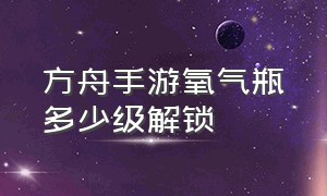 方舟手游氧气瓶多少级解锁（手游方舟氧气瓶多少级可以做）