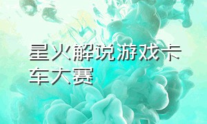 星火解说游戏卡车大赛（星火解说能联机的手机卡车游戏）