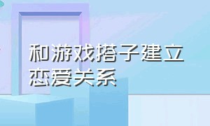 和游戏搭子建立恋爱关系（和游戏搭子有什么话题可聊）