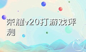 荣耀v20打游戏评测（荣耀v20游戏测评缺点）