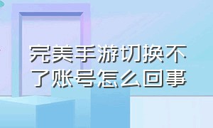 完美手游切换不了账号怎么回事（完美游戏怎么解绑手机）