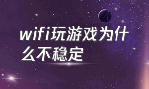 wifi玩游戏为什么不稳定（wifi打游戏不稳定怎么解决）