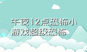 午夜12点恐怖小游戏超级恐怖（恐怖小游戏午夜阴阳路）