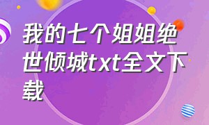 我的七个姐姐绝世倾城txt全文下载（我的七个姐姐绝世无双免费阅读 小说）