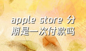 apple store 分期是一次付款吗