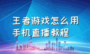 王者游戏怎么用手机直播教程