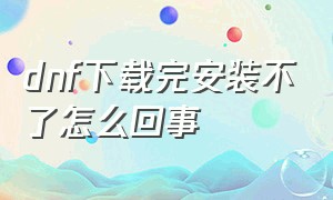 dnf下载完安装不了怎么回事