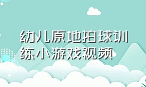 幼儿原地拍球训练小游戏视频（幼儿练习原地转圈拍球游戏）