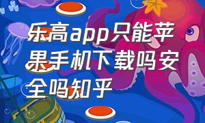 乐高app只能苹果手机下载吗安全吗知乎（乐高app只能苹果手机下载吗安全吗知乎推荐）