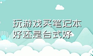 玩游戏买笔记本好还是台式好